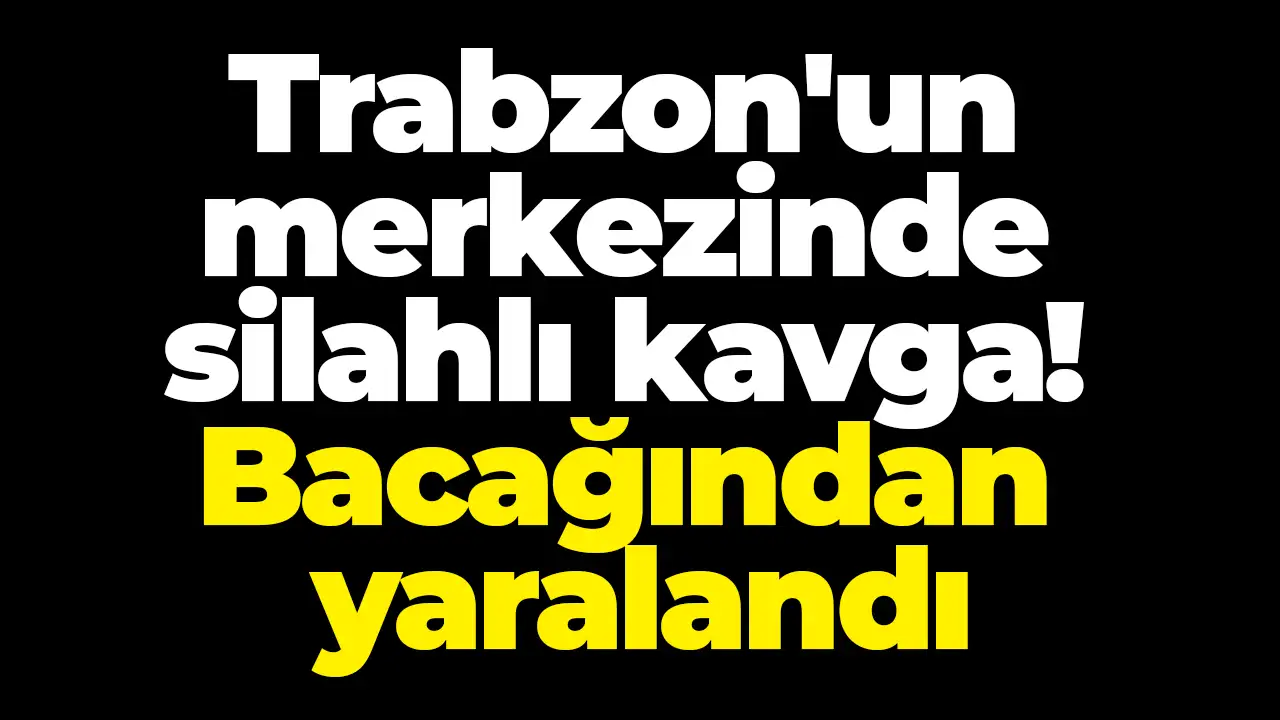Trabzon'un merkezinde silahlı kavga: Bacağından yaralandı