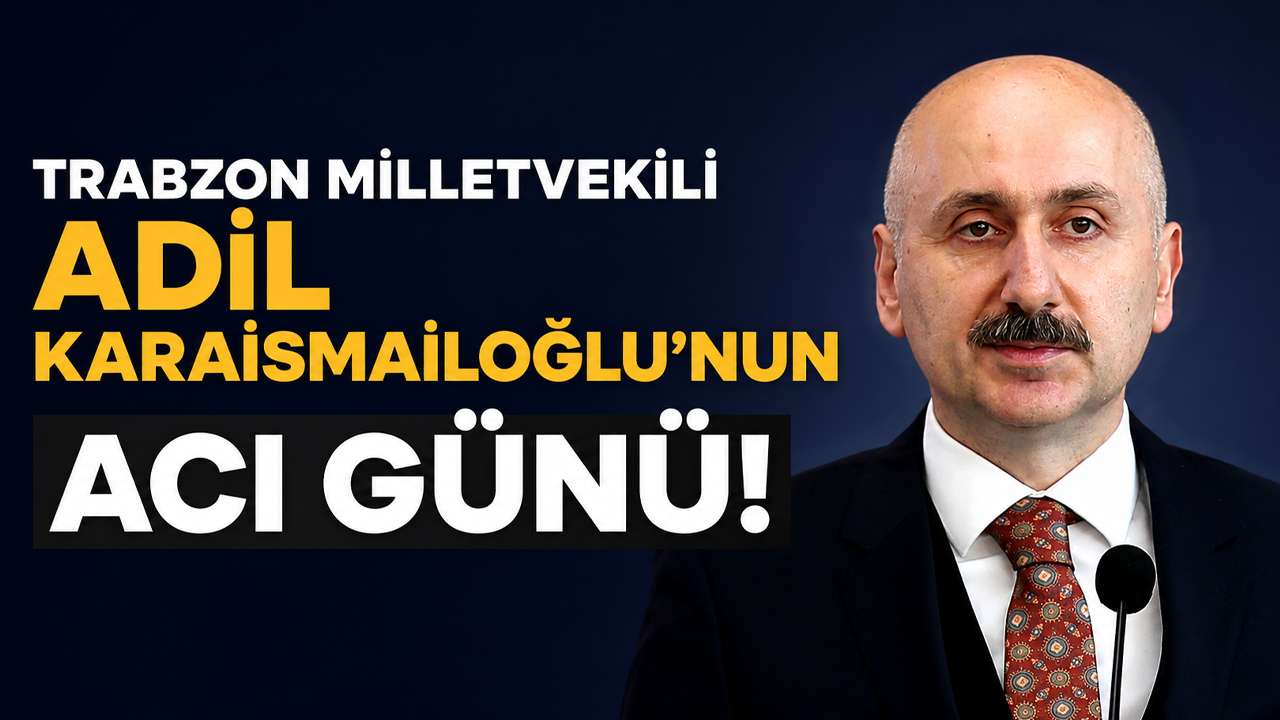 Trabzon Milletvekili Adil Karaismailoğlu'nun acı günü!