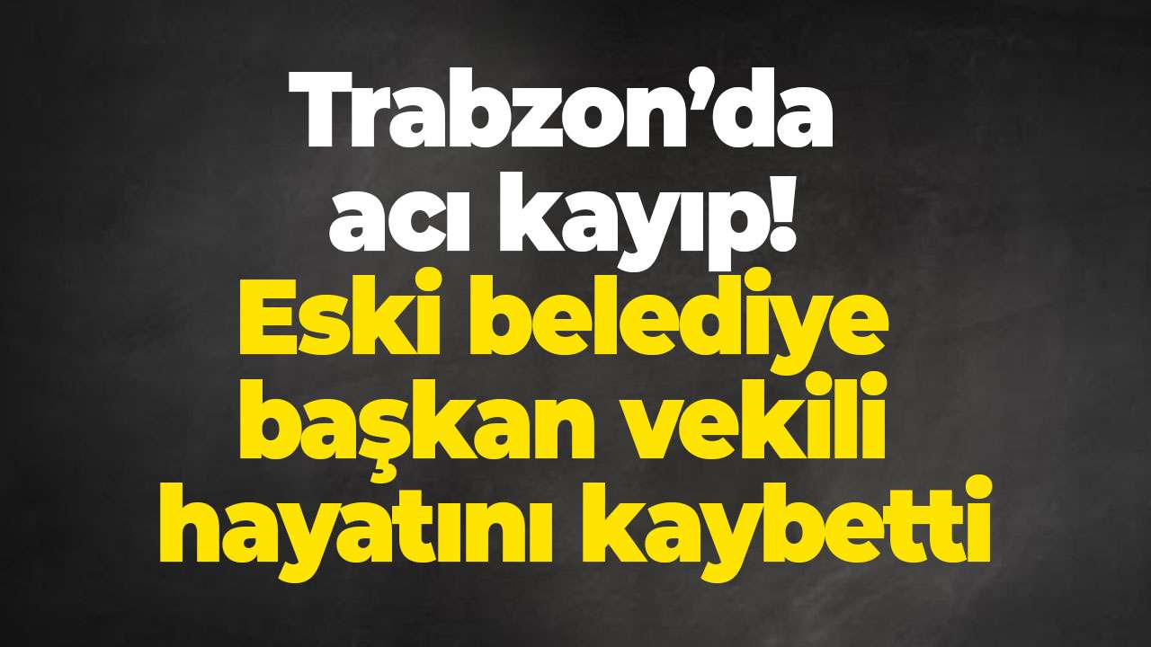 Trabzon’da acı kayıp! Eski belediye başkan vekili hayatını kaybetti