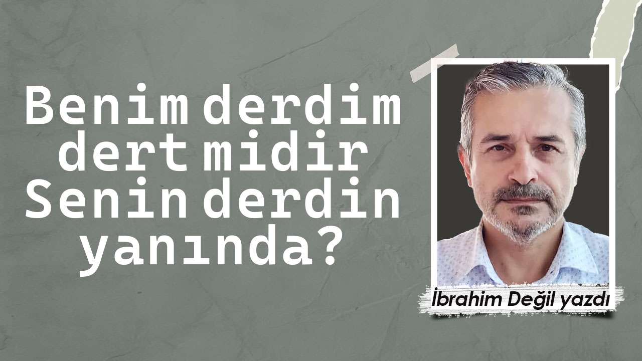 Benim derdim dert midir Senin derdin yanında?