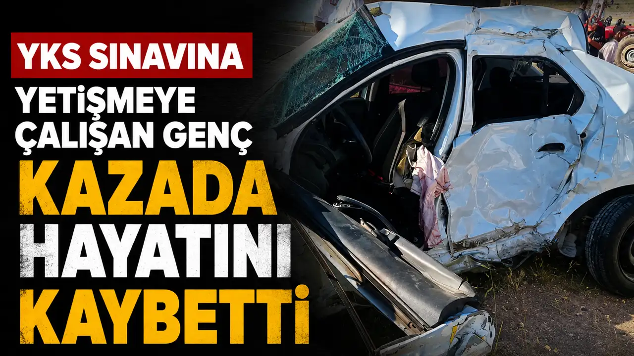 YKS sınavına yetişmeye çalışan genç kazada hayatını kaybetti