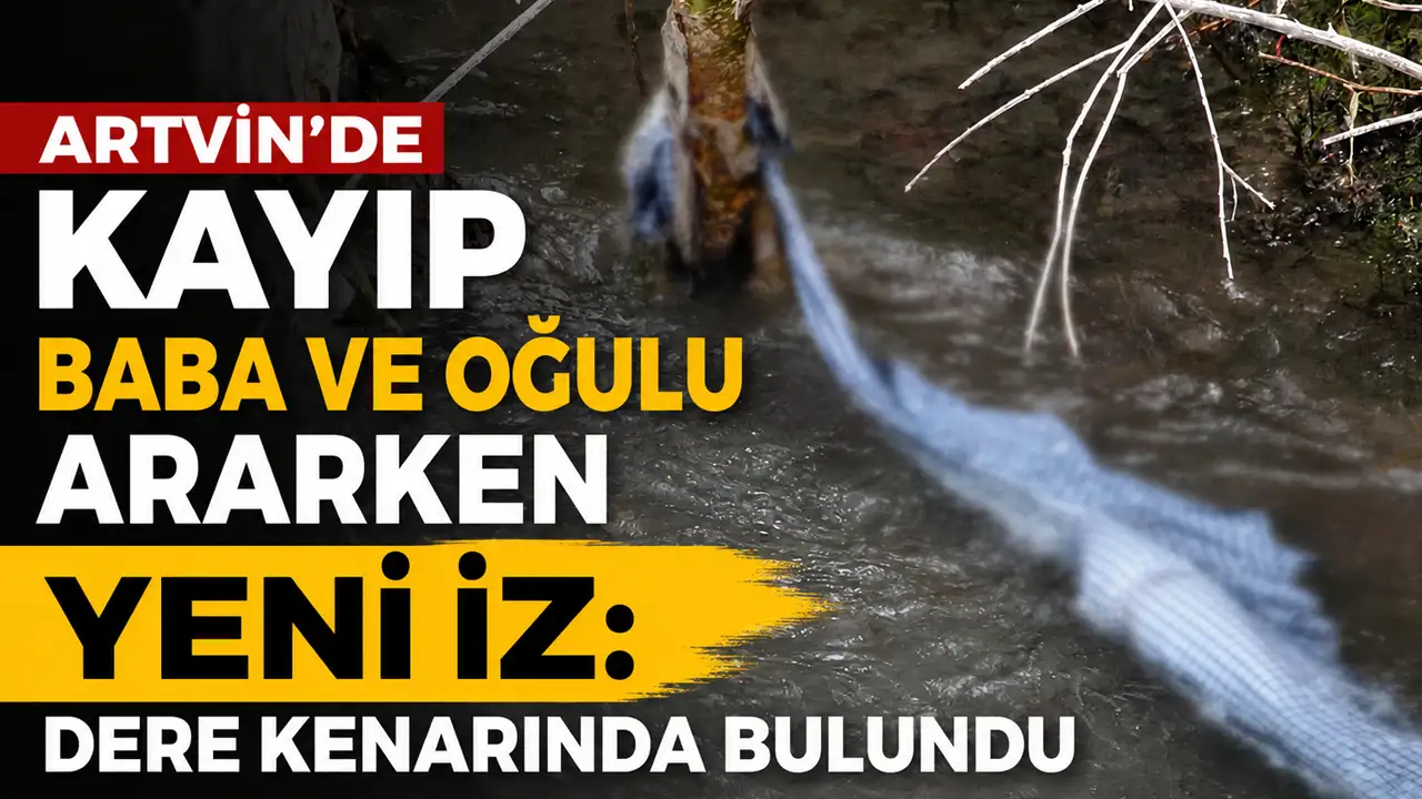 Artvin’de kayıp baba ve oğulu ararken yeni iz: Dere kenarında bulundu