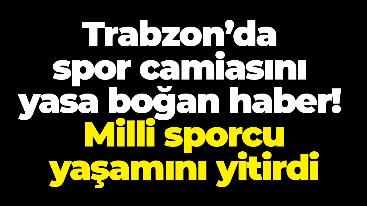 Trabzon'da spor camiasını yasa boğan haber! Milli sporcu yaşamını yitirdi