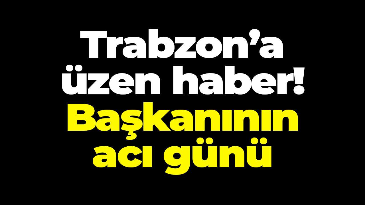 Trabzon’a üzen haber! Başkanının acı günü