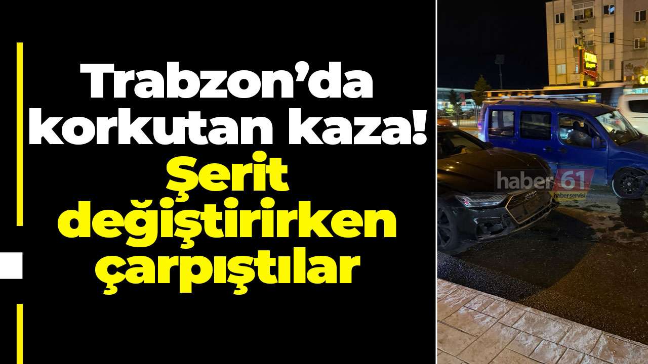 Trabzon’da korkutan kaza! Şerit değiştirirken çarpıştılar