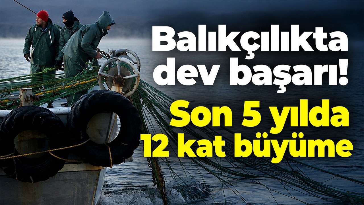 Balıkçılıkta dev başarı: Son 5 yılda 12 kat büyüme