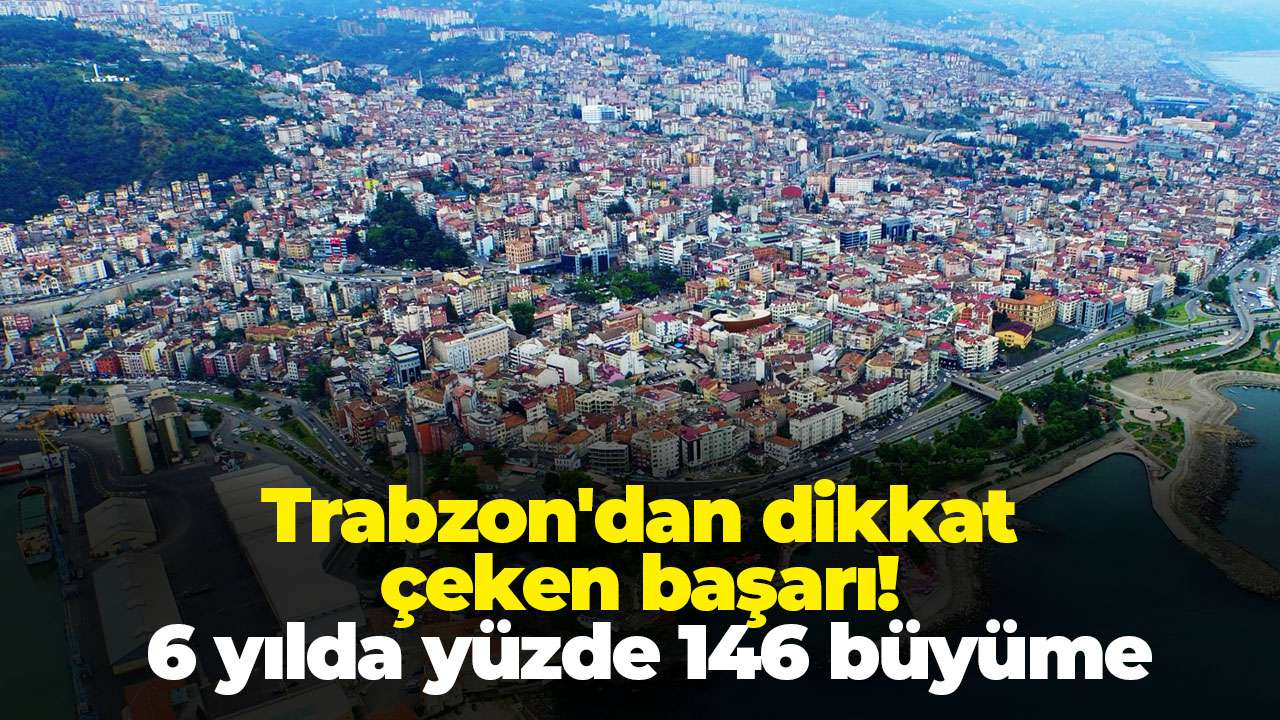 Trabzon'dan dikkat çeken başarı: 6 yılda yüzde 146 büyüme