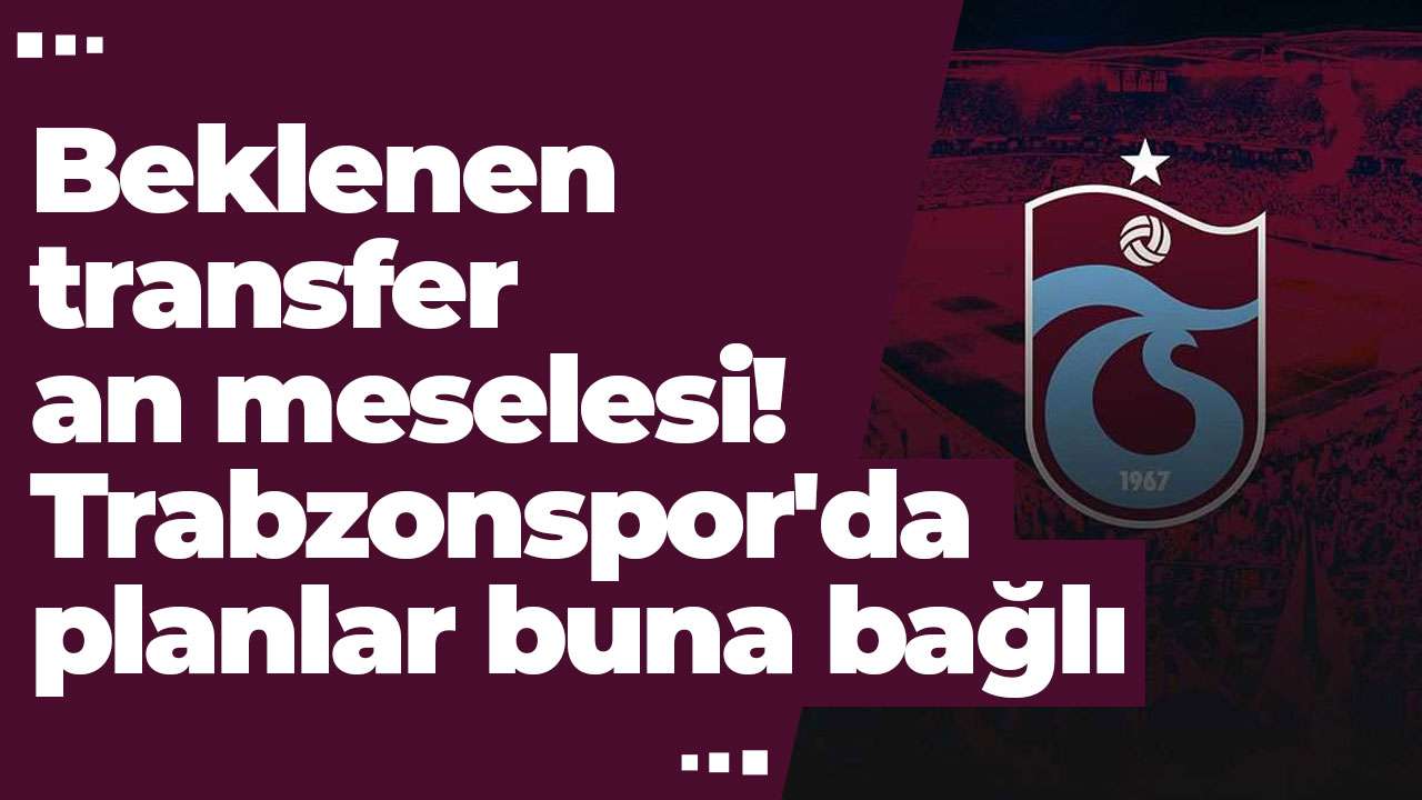 Beklenen transfer an meselesi! Trabzonspor'da planlar buna bağlı