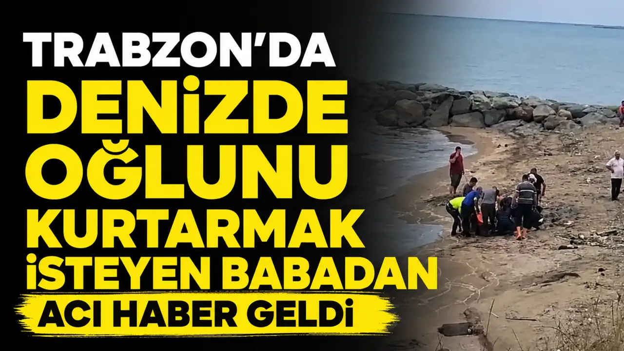 Trabzon'da denizde oğlunu kurtarmak isteyen babadan acı haber geldi