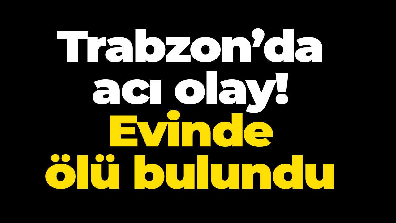 Trabzon’da acı olay! Evinde ölü bulundu