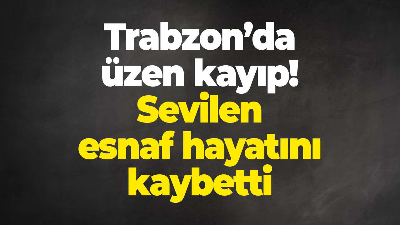 Trabzon’da üzen kayıp! Sevilen esnaf hayatını kaybetti