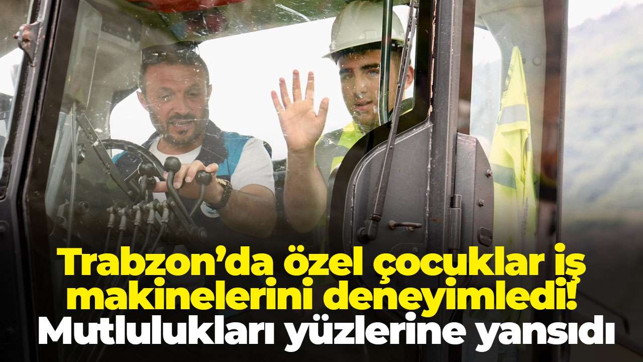 Trabzon’da özel çocuklar iş makinelerini deneyimledi, mutlulukları yüzlerine yansıdı