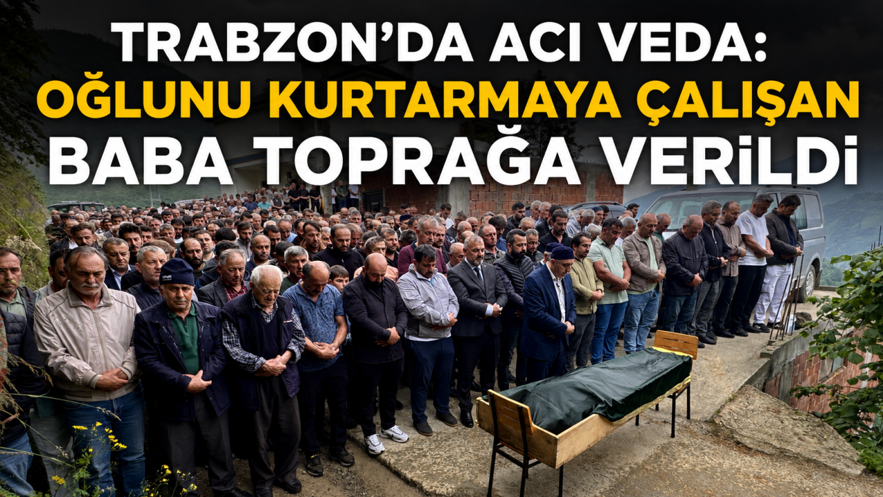 Trabzon’da acı veda: Oğlunu kurtarmaya çalışan baba toprağa verildi