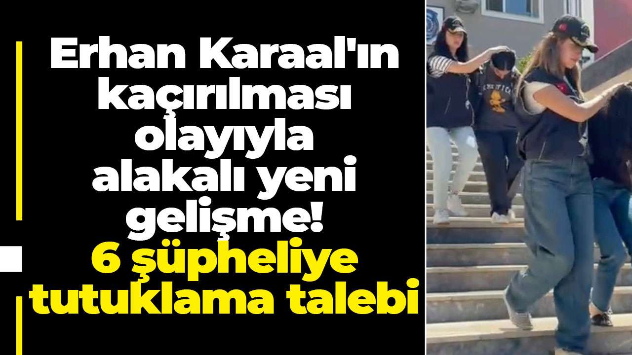 Erhan Karaal'ın kaçırılması olayıyla alakalı yeni gelişme! 6 şüpheliye tutuklama talebi