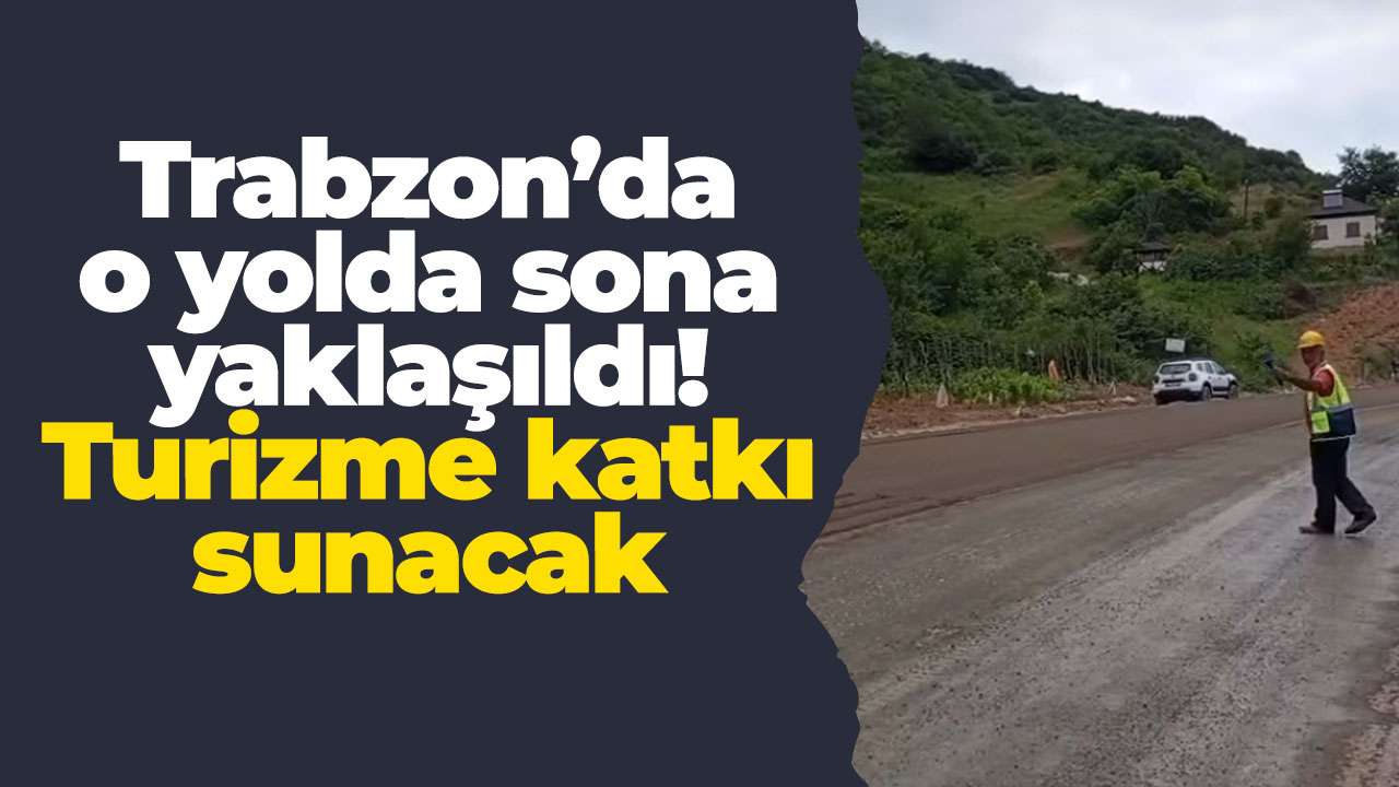 Trabzon’da o yolda sona yaklaşıldı! Turizme katkı sunacak