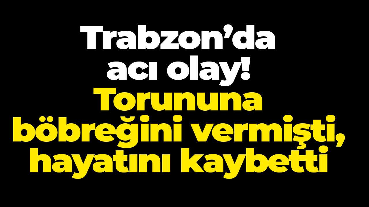 Trabzon’da acı olay! Torununa böbreğini vermişti, hayatını kaybetti