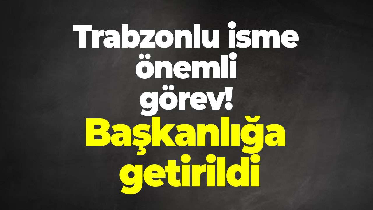 Trabzonlu isme önemli görev: Başkanlığa getirildi