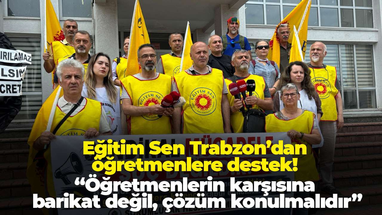 Eğitim Sen Trabzon’dan öğretmenlere destek! “Öğretmenlerin karşısına barikat değil, çözüm konulmalıdır”
