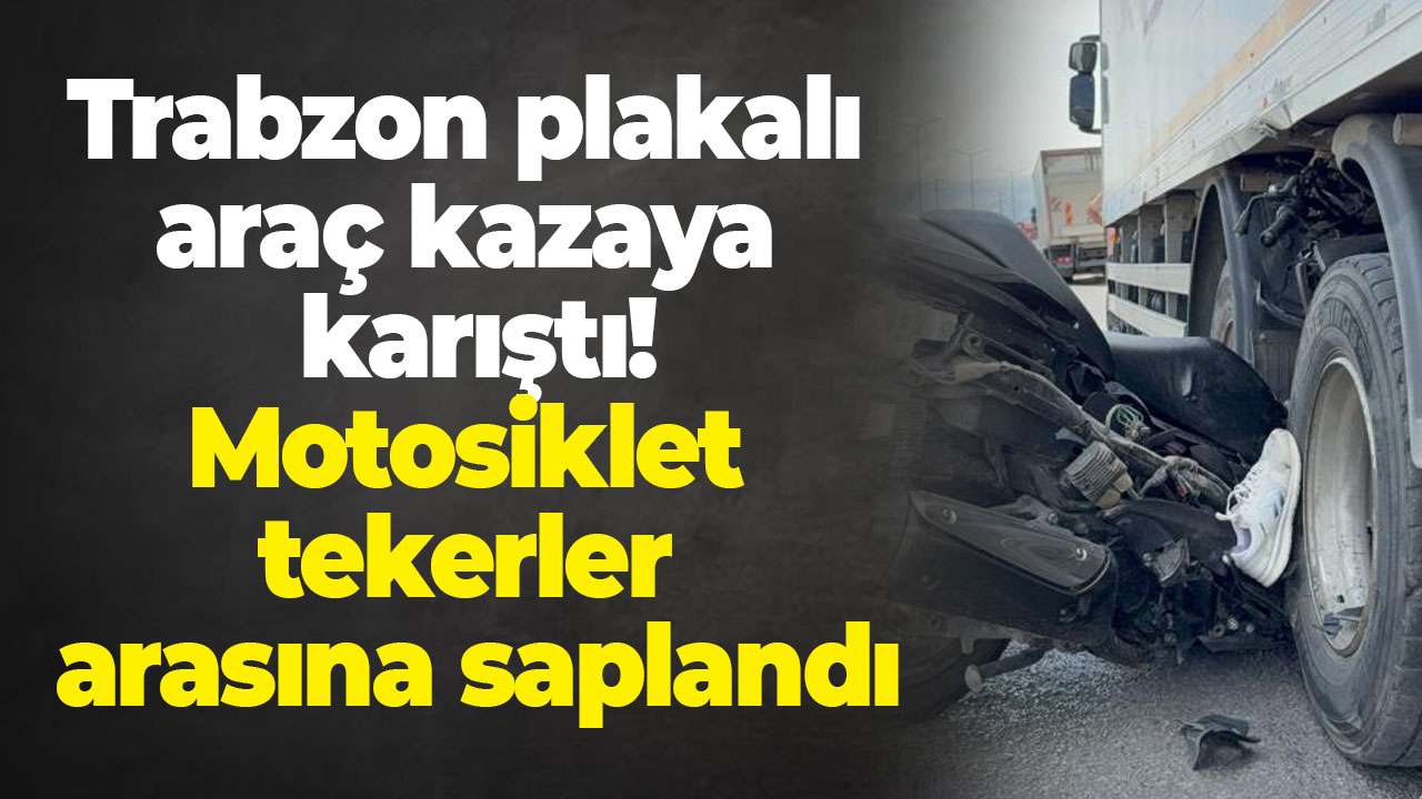 Trabzon plakalı araç kazaya karıştı: Motosiklet tekerler arasına saplandı