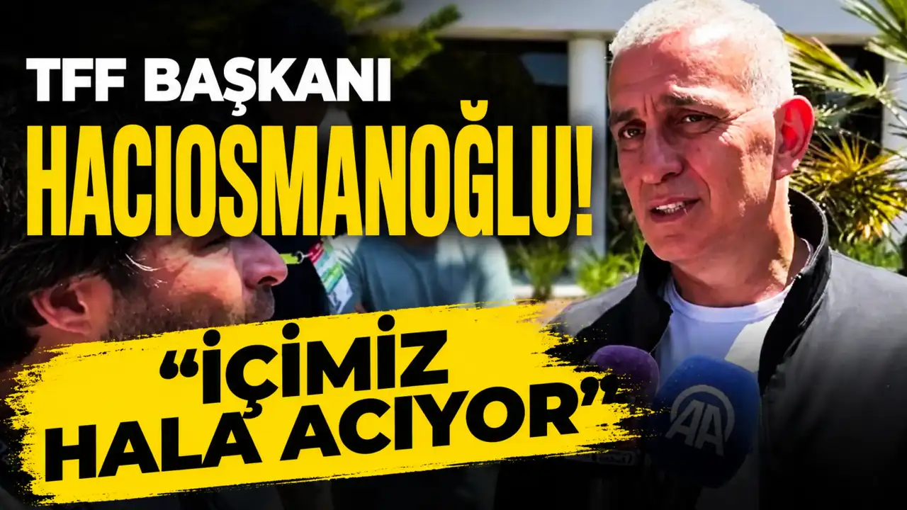 TFF Başkanı Hacıosmanoğlu! "İçimiz hala acıyor"