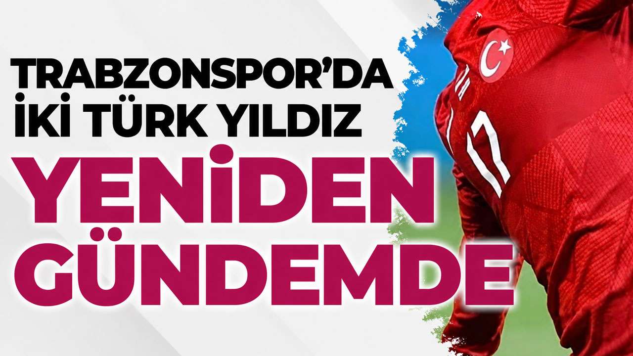 Trabzonspor’da iki Türk yıldız yeniden gündemde!