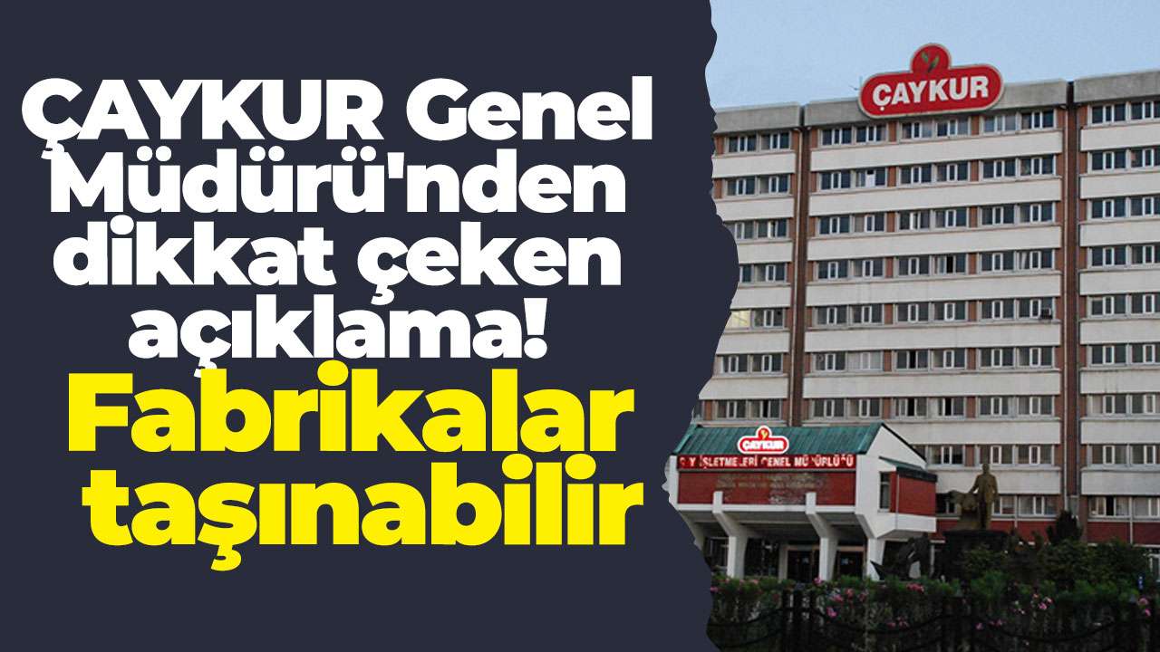 ÇAYKUR Genel Müdürü'nden dikkat çeken açıklama: Fabrikalar taşınabilir
