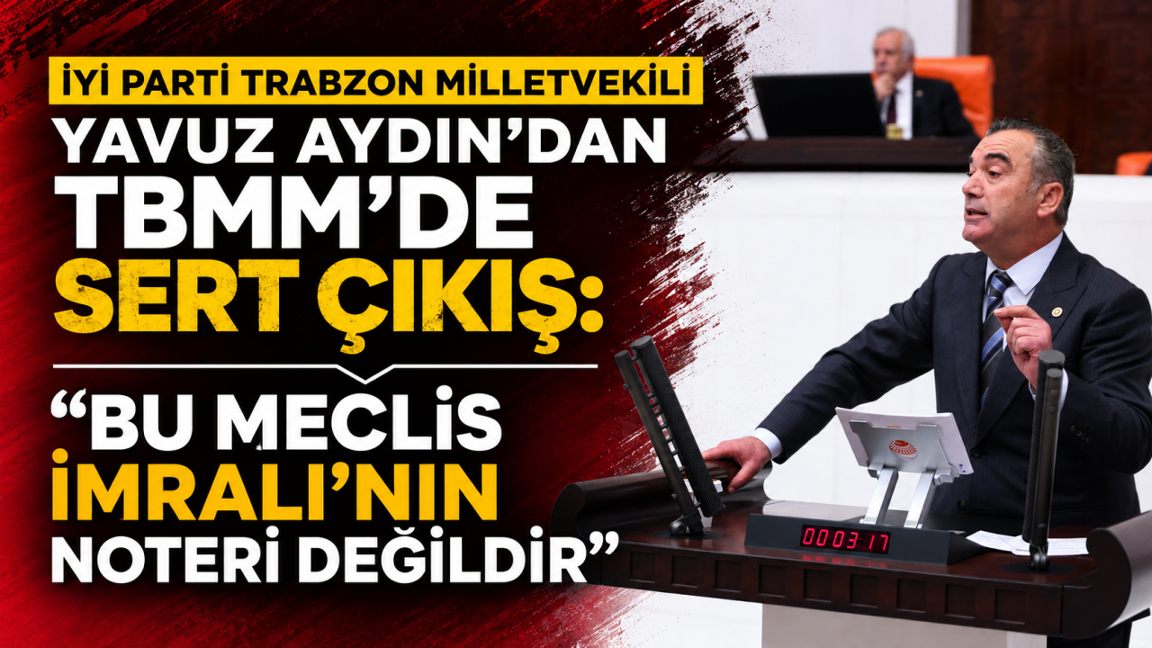 İYİ Parti Trabzon Milletvekili Yavuz Aydın’dan TBMM’de sert çıkış: “Bu Meclis İmralı’nın noteri değildir”