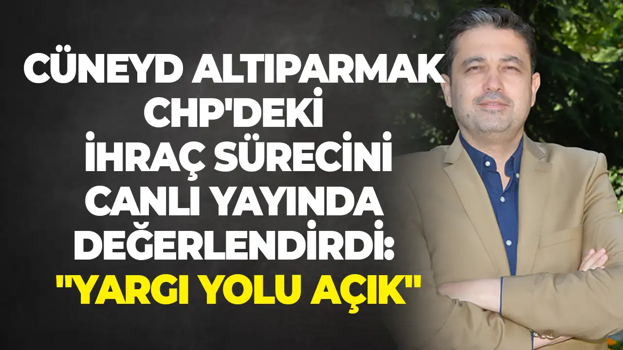 Cüneyd Altıparmak CHP'deki ihraç sürecini canlı yayında değerlendirdi: 