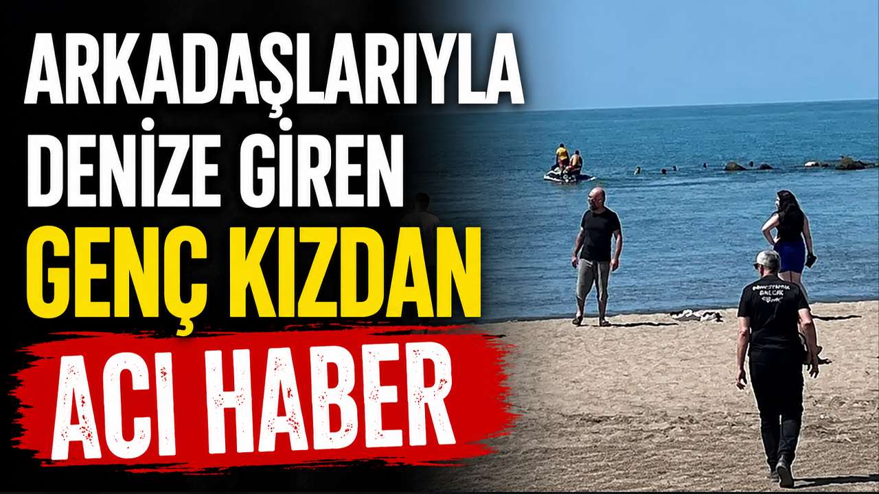 Arkadaşlarıyla denize giren genç kızdan acı haber