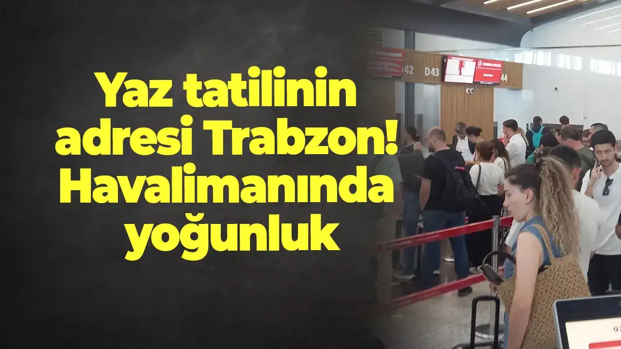 Yaz tatilinin adresi Trabzon! Havalimanında yoğunluk