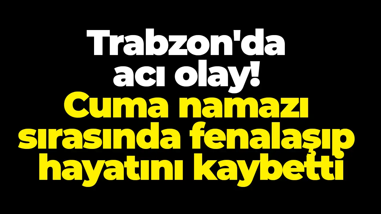 Trabzon'da acı olay! Cuma namazı sırasında fenalaşıp hayatını kaybetti