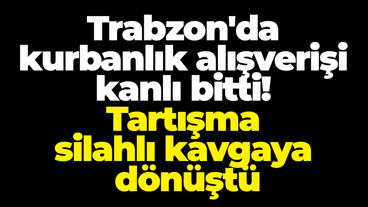 Trabzon'da kurbanlık alışverişi kanlı bitti! Tartışma silahlı kavgaya dönüştü