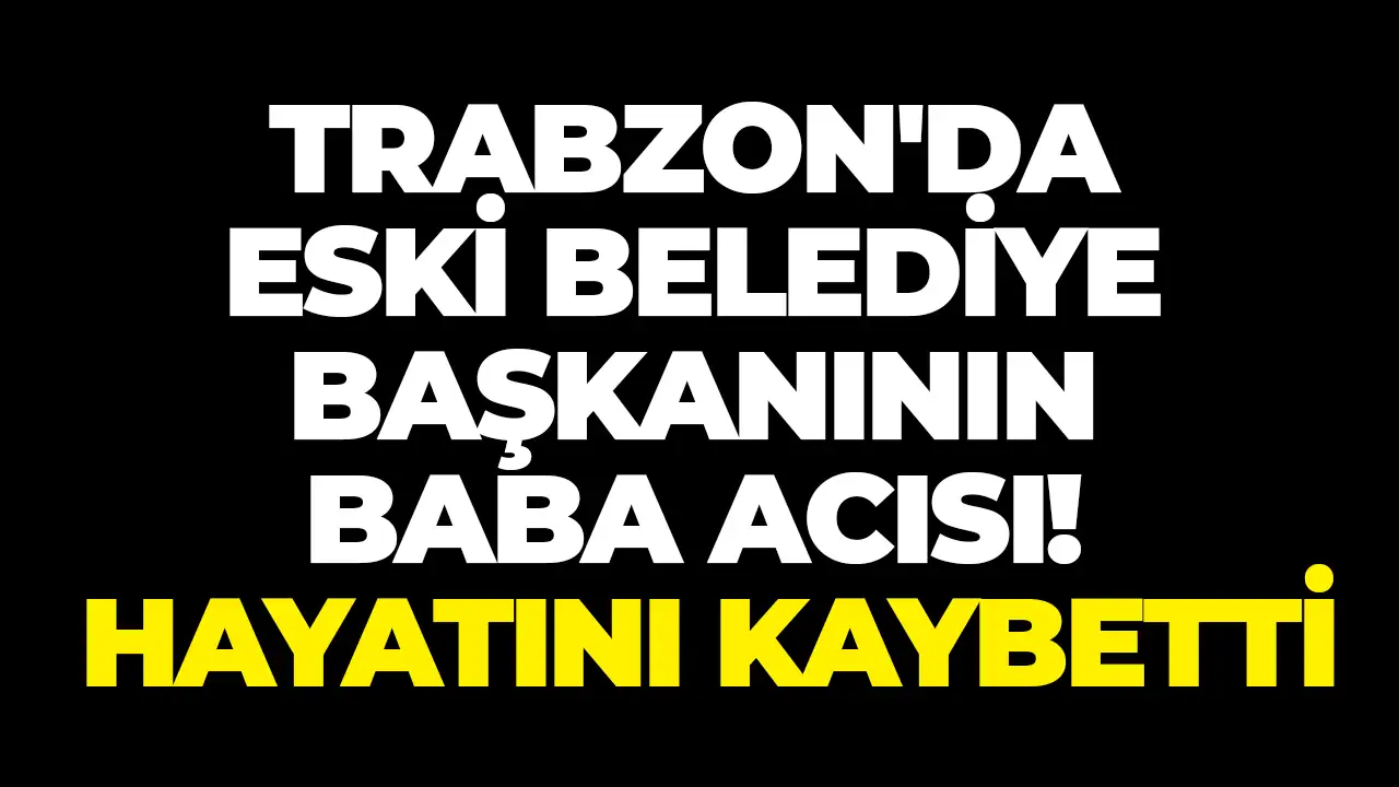 Trabzon'da eski belediye başkanının baba acısı! Hayatını kaybetti