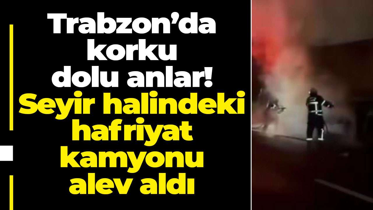 Trabzon’da korku dolu anlar! Seyir halindeki hafriyat kamyonu alev aldı