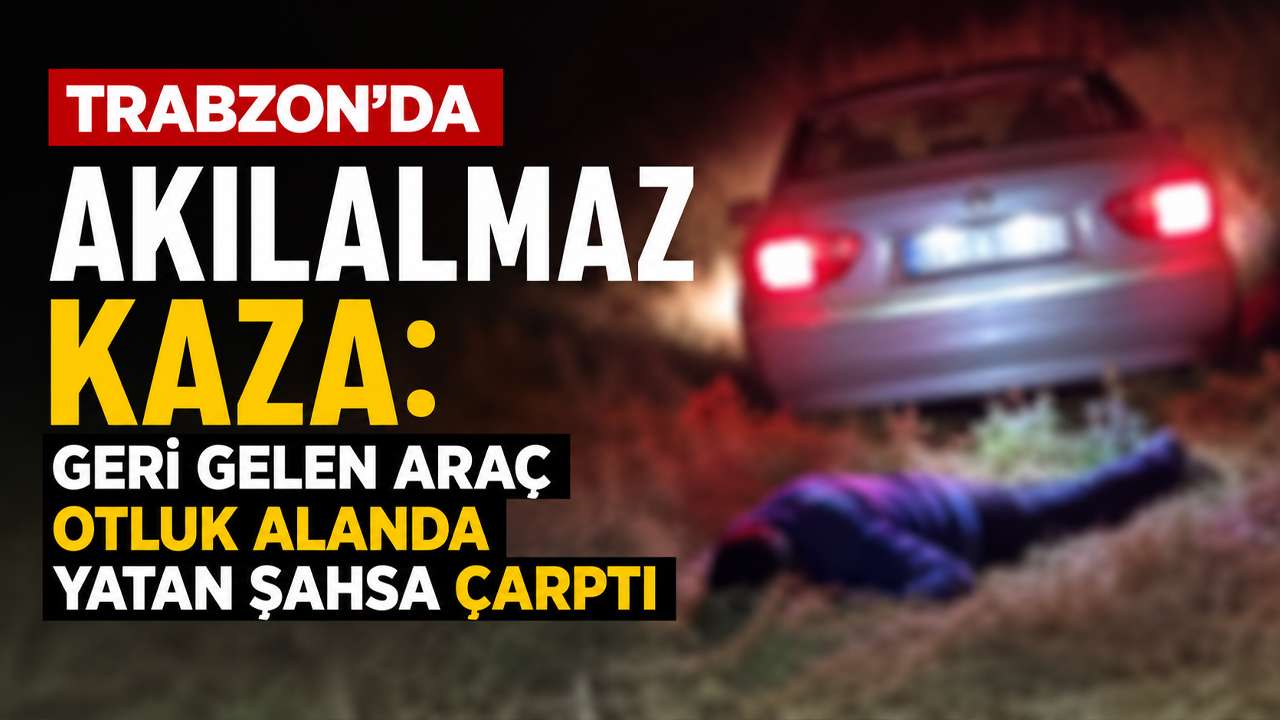 Trabzon’da akılalmaz kaza: Geri gelen araç otluk alanda yatan şahsa çarptı