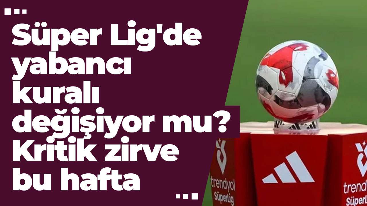 Süper Lig'de yabancı kuralı değişiyor mu? Kritik zirve bu hafta