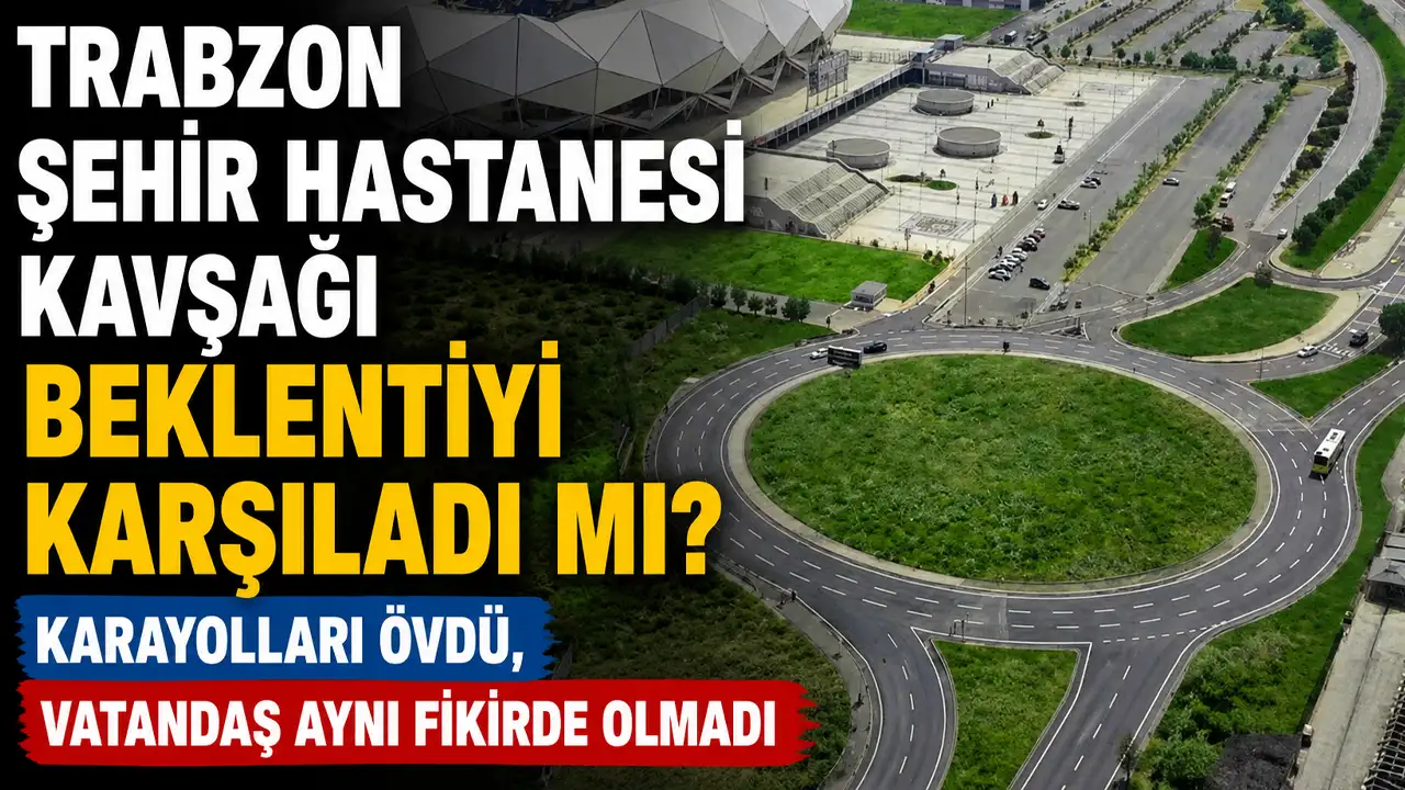 Trabzon Şehir Hastanesi kavşağı beklentiyi karşıladı mı? Karayolları övdü, vatandaş aynı fikirde olmadı