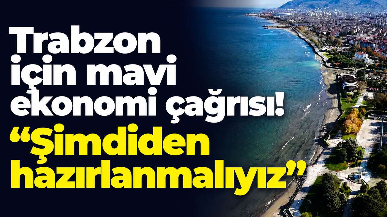 Trabzon için mavi ekonomi çağrısı! “Şimdiden hazırlanmalıyız”