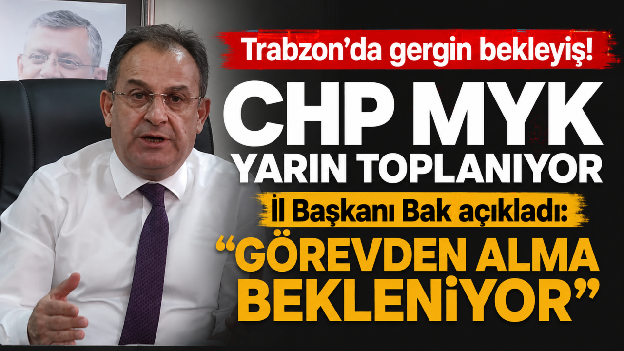 Trabzon’da gergin bekleyiş! CHP MYK yarın toplanıyor İl Başkanı Bak açıkladı: “Görevden alma bekleniyor”