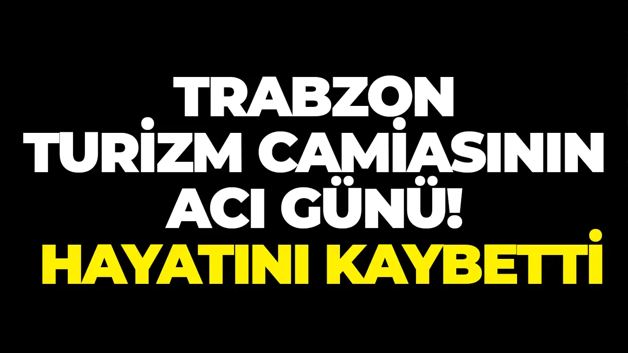Trabzon turizm camiasının acı günü! Hayatını kaybetti