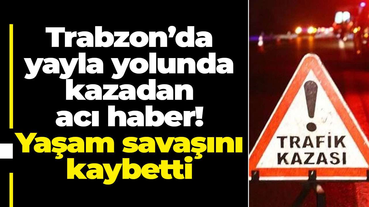 Trabzon’da yayla yolunda kazadan acı haber! Yaşam savaşını kaybetti