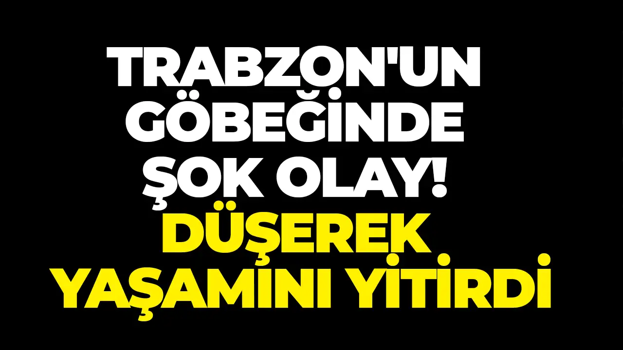 Trabzon'un göbeğinde şok olay! Düşerek yaşamını yitirdi