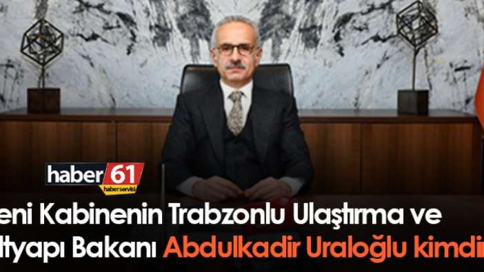 Yeni Kabinenin Trabzonlu Ulaştırma ve Altyapı Bakanı Abdulkadir Uraloğlu kimdir?