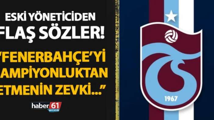Trabzonspor'un eski yöneticisinden Fenerbahçe taraftarını çıldırtan sözler! "Şampiyonluktan etmenin zevki..."