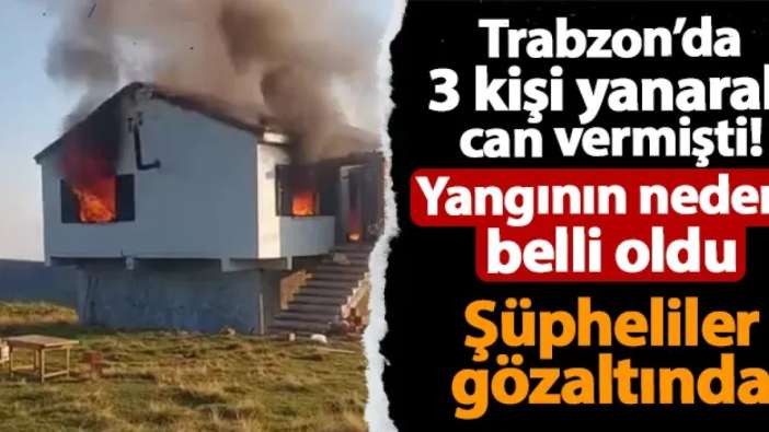 Trabzon'da 3 kişi yanarak can vermişti! Yangının nedeni belli oldu: 3 kişi gözaltında