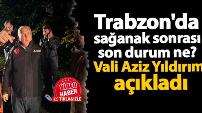Trabzon'da sağanak sonrası son durum ne? Vali Aziz Yıldırım açıkladı