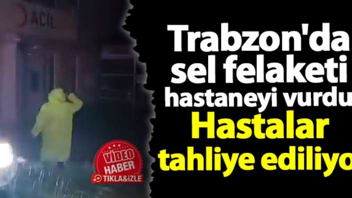 Trabzon'da hastaneyi sel vurdu! Hastalar tahliye edildi