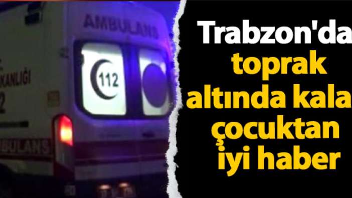 Trabzon'da sel felaketi! Toprak altında kalan çocuktan iyi haber