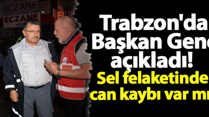 Trabzon'da Başkan Genç açıkladı! Sel felaketinde can kaybı var mı?