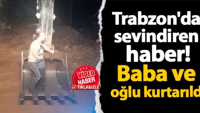 Trabzon'da sevindiren bir haber daha! Baba ve oğlu kurtarıldı